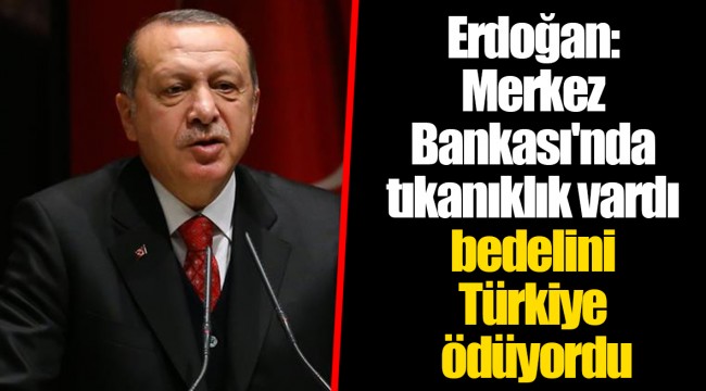 Erdoğan: Merkez Bankası'nda tıkanıklık vardı bedelini Türkiye ödüyordu
