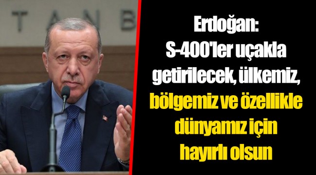 Erdoğan: S-400'ler uçakla getirilecek, ülkemiz, bölgemiz ve özellikle dünyamız için hayırlı olsun