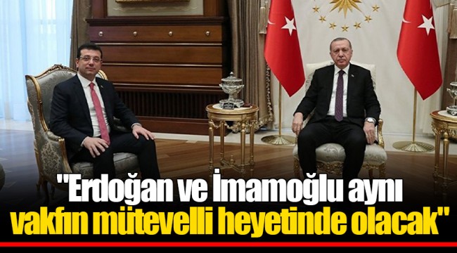 "Erdoğan ve İmamoğlu aynı vakfın mütevelli heyetinde olacak"