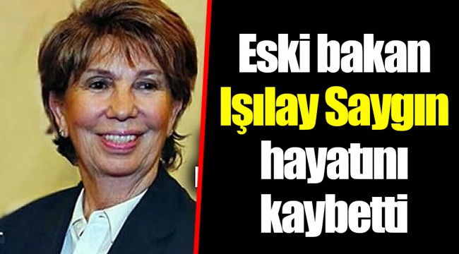 Eski bakan Işılay Saygın hayatını kaybetti