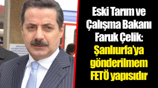 Eski Tarım ve Çalışma Bakanı Faruk Çelik: Şanlıurfa’ya gönderilmem FETÖ yapısıdır