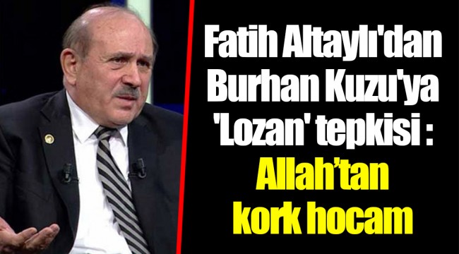 Fatih Altaylı'dan Burhan Kuzu'ya 'Lozan' tepkisi : Allah’tan kork hocam