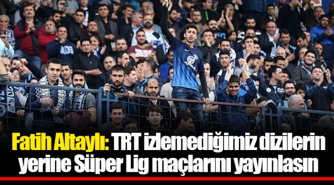 Fatih Altaylı: TRT izlemediğimiz dizilerin yerine Süper Lig maçlarını yayınlasın