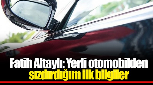 Fatih Altaylı: Yerli otomobilden sızdırdığım ilk bilgiler