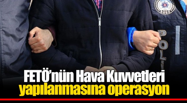 FETÖ’nün Hava Kuvvetleri yapılanmasına operasyon