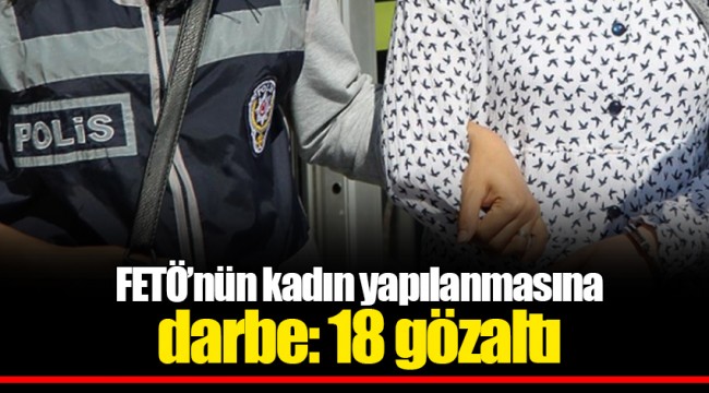 FETÖ’nün kadın yapılanmasına darbe: 18 gözaltı