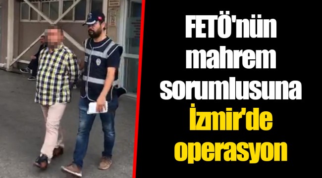 FETÖ'nün mahrem sorumlusuna İzmir'de operasyon