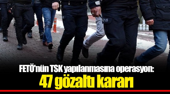 FETÖ'nün TSK yapılanmasına operasyon: 47 gözaltı kararı