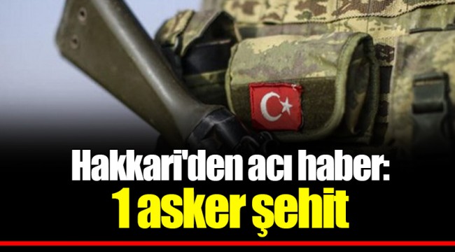 Hakkari'den acı haber: 1 asker şehit
