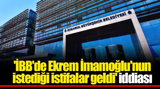 'İBB'de Ekrem İmamoğlu'nun istediği istifalar geldi' iddiası