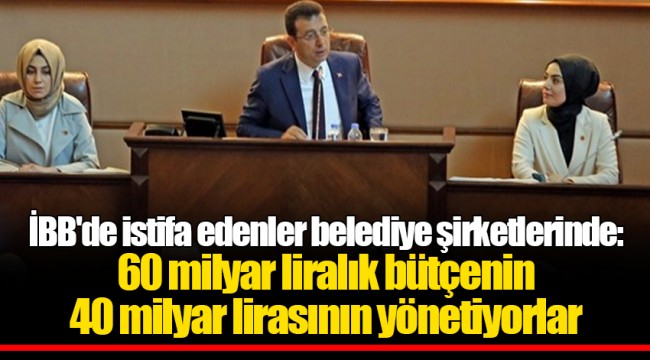 İBB'de istifa edenler belediye şirketlerinde: 60 milyar liralık bütçenin 40 milyar lirasının yönetiyorlar