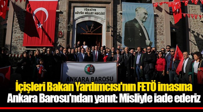 İçişleri Bakan Yardımcısı'nın FETÖ imasına Ankara Barosu'ndan yanıt: Misliyle iade ederiz