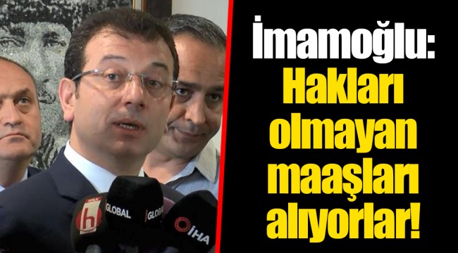 İmamoğlu: Hakları olmayan maaşları alıyorlar!