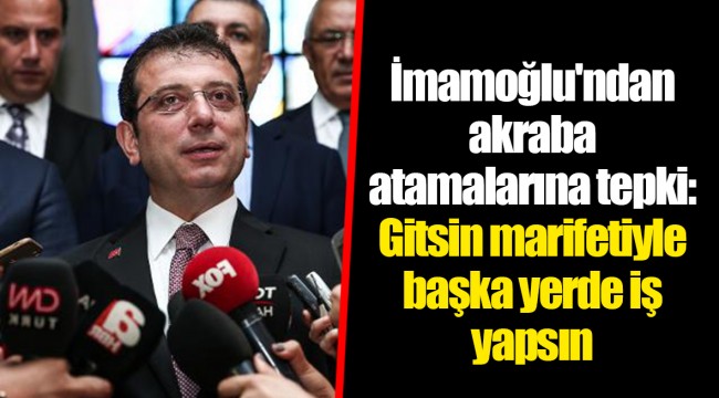 İmamoğlu'ndan akraba atamalarına tepki: Gitsin marifetiyle başka yerde iş yapsın