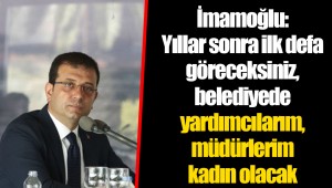 İmamoğlu: Yıllar sonra ilk defa göreceksiniz, belediyede yardımcılarım, müdürlerim kadın olacak