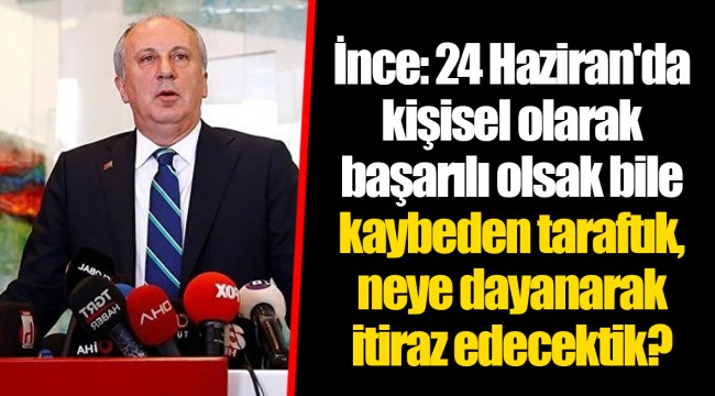 İnce: 24 Haziran'da kişisel olarak başarılı olsak bile kaybeden taraftık, neye dayanarak itiraz edecektik?
