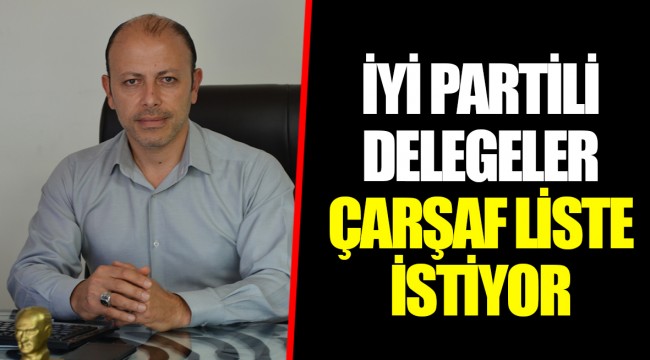 İYİ PARTİLİ DELEGELER ÇARŞAF LİSTE İSTİYOR