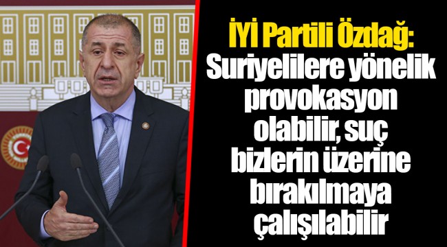 İYİ Partili Özdağ: Suriyelilere yönelik provokasyon olabilir, suç bizlerin üzerine bırakılmaya çalışılabilir