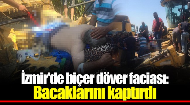 İzmir'de biçer döver faciası: Bacaklarını kaptırdı