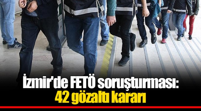 İzmir'de FETÖ soruşturması: 42 gözaltı kararı