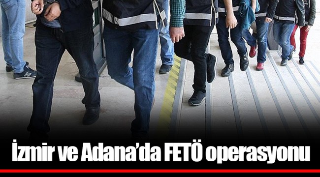 İzmir ve Adana’da FETÖ operasyonu
