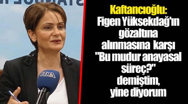Kaftancıoğlu: Figen Yüksekdağ'ın gözaltına alınmasına karşı "Bu mudur anayasal süreç?" demiştim, yine diyorum