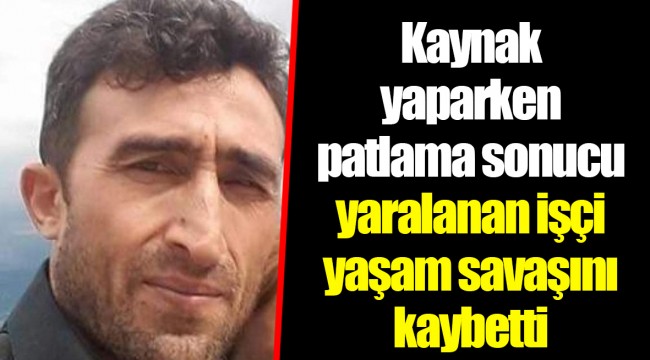 Kaynak yaparken patlama sonucu yaralanan işçi yaşam savaşını kaybetti