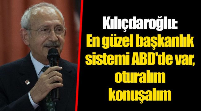 Kılıçdaroğlu: En güzel başkanlık sistemi ABD'de var, oturalım konuşalım