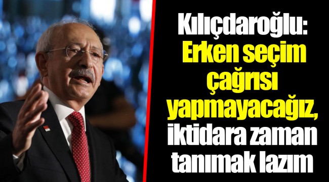 Kılıçdaroğlu: Erken seçim çağrısı yapmayacağız, iktidara zaman tanımak lazım