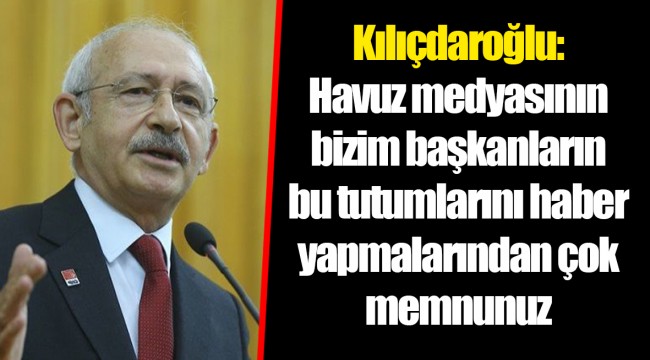 Kılıçdaroğlu: Havuz medyasının bizim başkanların bu tutumlarını haber yapmalarından çok memnunuz