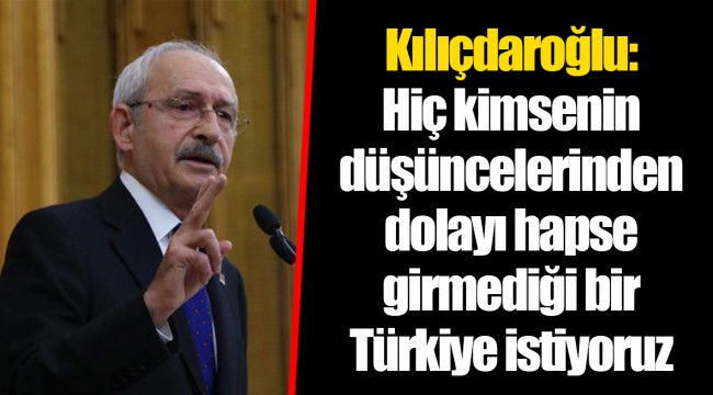 Kılıçdaroğlu: Hiç kimsenin düşüncelerinden dolayı hapse girmediği bir Türkiye istiyoruz