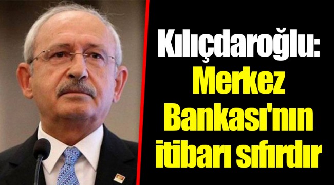 Kılıçdaroğlu: Merkez Bankası'nın itibarı sıfırdır