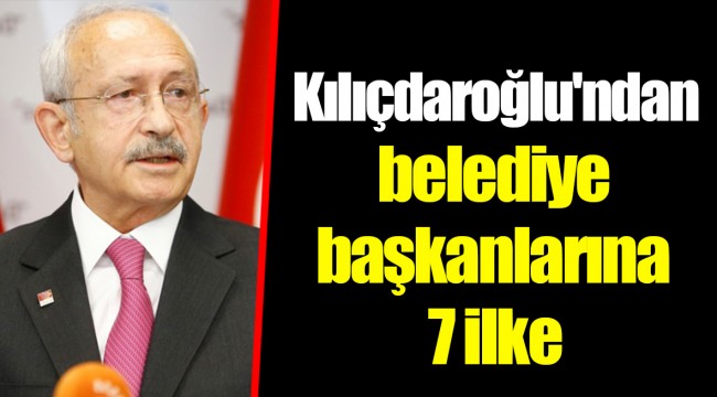 Kılıçdaroğlu'ndan belediye başkanlarına 7 ilke