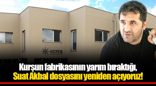 Kurşun fabrikasının yarım bıraktığı, Suat Akbal dosyasını yeniden açıyoruz!