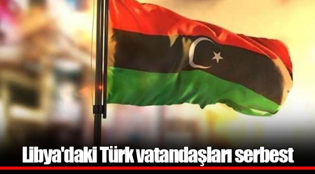 Libya'daki Türk vatandaşları serbest