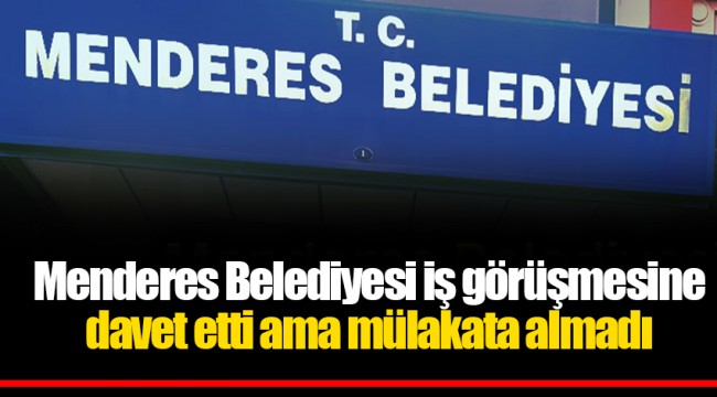 Menderes Belediyesi iş görüşmesine davet etti ama mülakata almadı