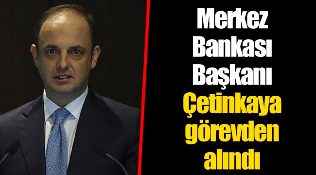 Merkez Bankası Başkanı Çetinkaya görevden alındı