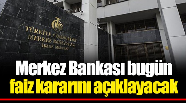 Merkez Bankası bugün faiz kararını açıklayacak