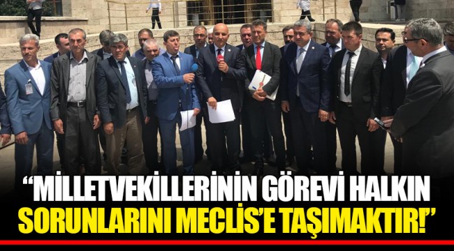 “MİLLETVEKİLLERİNİN GÖREVİ HALKIN SORUNLARINI MECLİS’E TAŞIMAKTIR!”