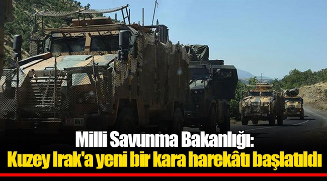 Milli Savunma Bakanlığı: Kuzey Irak'a yeni bir kara harekâtı başlatıldı