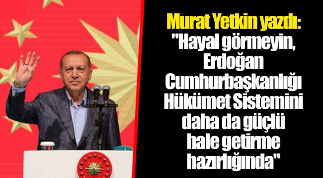 Murat Yetkin yazdı: "Hayal görmeyin, Erdoğan Cumhurbaşkanlığı Hükümet Sistemini daha da güçlü hale getirme hazırlığında"