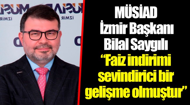 MÜSİAD İzmir Başkanı Bilal Saygılı: “Faiz indirimi sevindirici bir gelişme olmuştur”