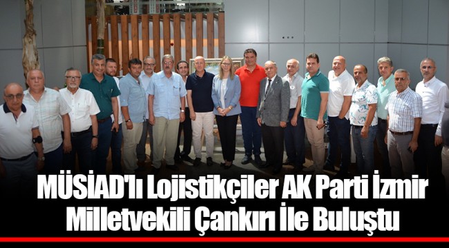 MÜSİAD'lı Lojistikçiler AK Parti İzmir Milletvekili Çankırı İle Buluştu