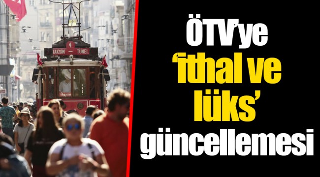 ÖTV’ye ‘ithal ve lüks’ güncellemesi