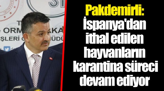 Pakdemirli: İspanya'dan ithal edilen hayvanların karantina süreci devam ediyor