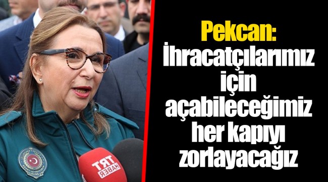 Pekcan: İhracatçılarımız için açabileceğimiz her kapıyı zorlayacağız