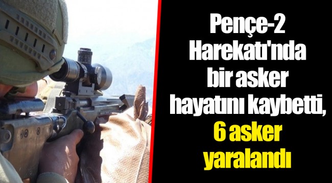 Pençe-2 Harekatı'nda bir asker hayatını kaybetti, 6 asker yaralandı
