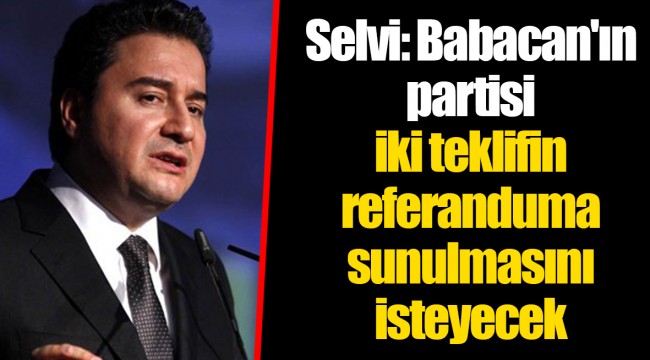 Selvi: Babacan'ın partisi iki teklifin referanduma sunulmasını isteyecek