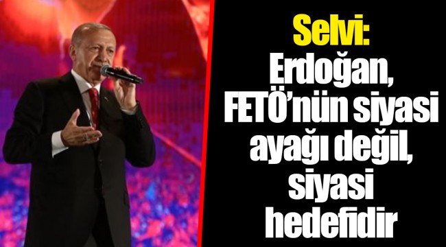 Selvi: Erdoğan, FETÖ’nün siyasi ayağı değil, siyasi hedefidir