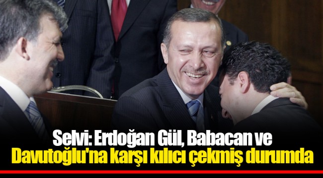 Selvi: Erdoğan Gül, Babacan ve Davutoğlu'na karşı kılıcı çekmiş durumda